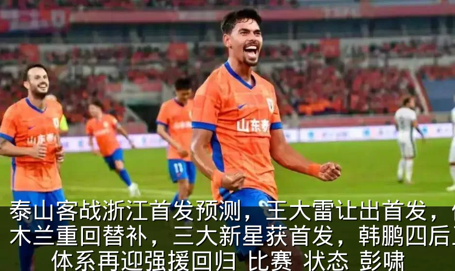 泰山客战浙江首发预测，王大雷让出首发，伊木兰重回替补，三大新星获首发，韩鹏四后卫体系再迎强援回归_比赛_状态_彭啸